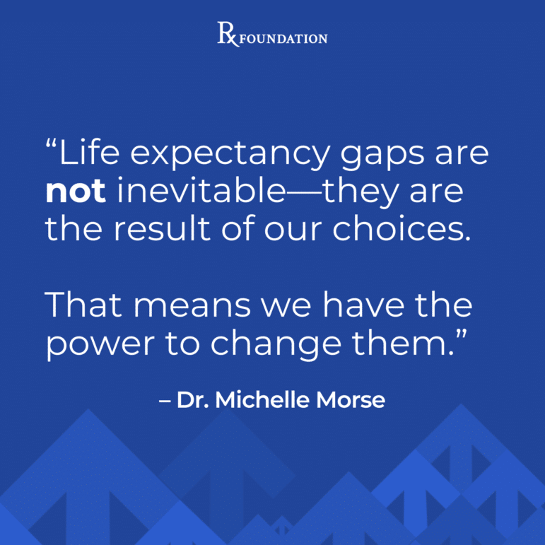 “Life expectancy gaps are not inevitable—they are the result of our choices. That means we have the power to change them.” — Dr. Michelle Morse